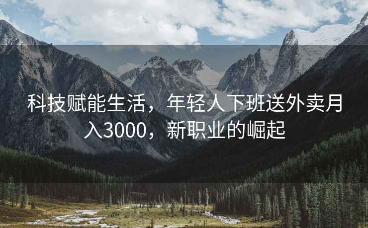 科技賦能生活，年輕人下班送外賣月入3000，新職業的崛起