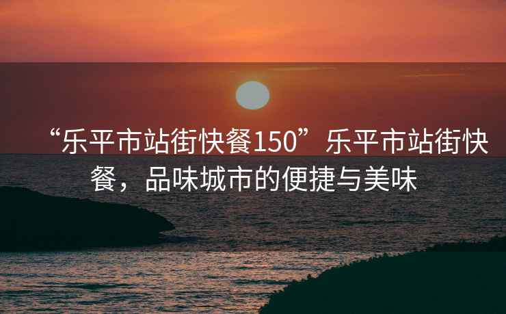 “樂平市站街快餐150”樂平市站街快餐，品味城市的便捷與美味