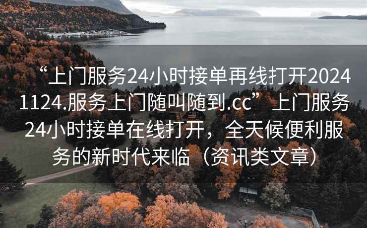 “上門服務24小時接單再線打開20241124.服務上門隨叫隨到.cc”上門服務24小時接單在線打開，全天候便利服務的新時代來臨（資訊類文章）