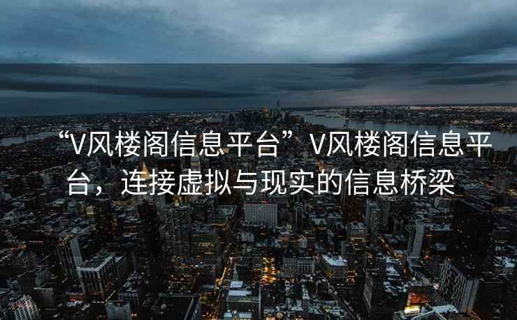 “V風樓閣信息平臺”V風樓閣信息平臺，連接虛擬與現實的信息橋梁