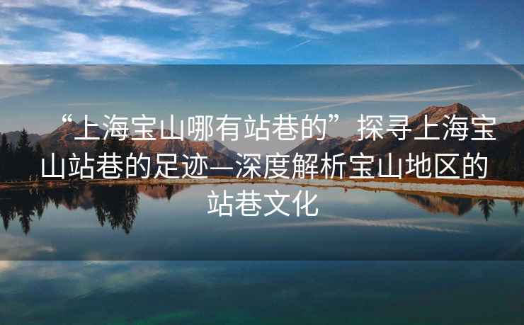 “上海寶山哪有站巷的”探尋上海寶山站巷的足跡—深度解析寶山地區的站巷文化