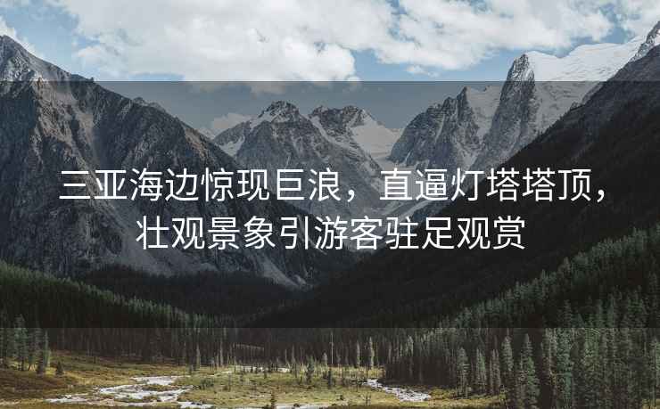 三亞海邊驚現巨浪，直逼燈塔塔頂，壯觀景象引游客駐足觀賞
