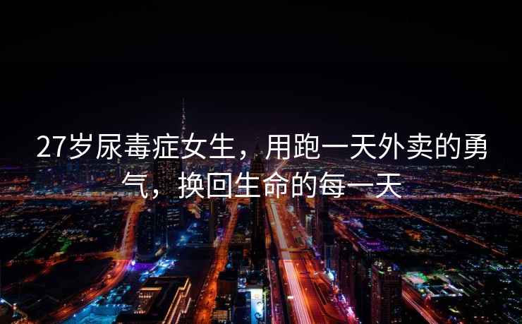 27歲尿毒癥女生，用跑一天外賣的勇氣，換回生命的每一天