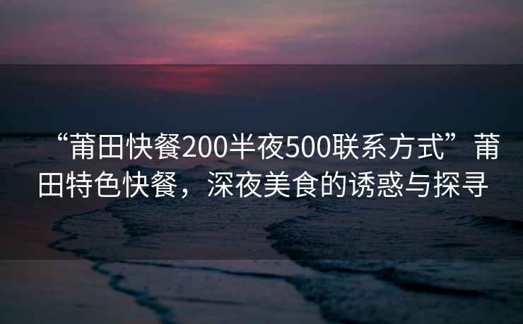 “莆田快餐200半夜500聯系方式”莆田特色快餐，深夜美食的誘惑與探尋