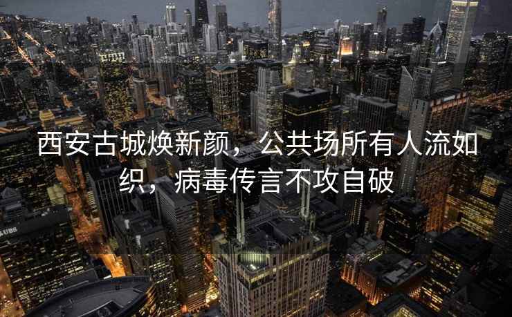 西安古城煥新顏，公共場所有人流如織，病毒傳言不攻自破