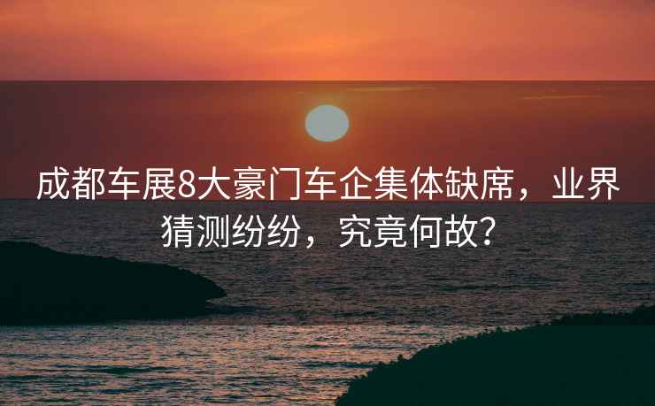 成都車展8大豪門車企集體缺席，業界猜測紛紛，究竟何故？
