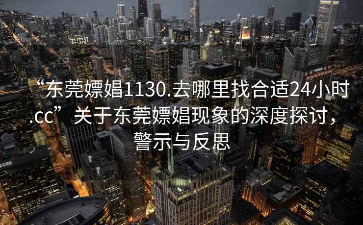 “東莞嫖娼1130.去哪里找合適24小時.cc”關于東莞嫖娼現象的深度探討，警示與反思