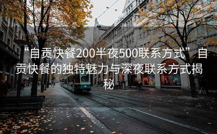 “自貢快餐200半夜500聯(lián)系方式”自貢快餐的獨特魅力與深夜聯(lián)系方式揭秘