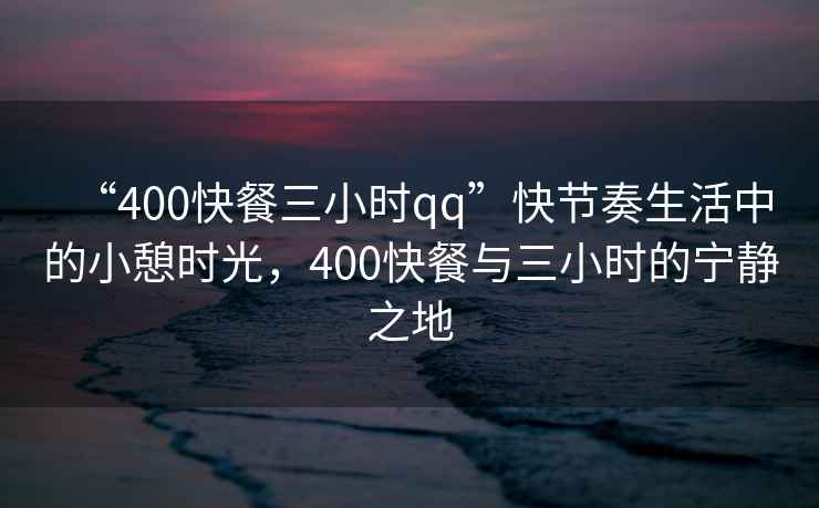 “400快餐三小時qq”快節奏生活中的小憩時光，400快餐與三小時的寧靜之地