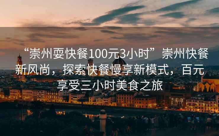 “崇州耍快餐100元3小時”崇州快餐新風尚，探索快餐慢享新模式，百元享受三小時美食之旅