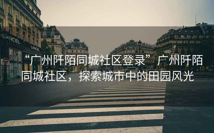 “廣州阡陌同城社區登錄”廣州阡陌同城社區，探索城市中的田園風光