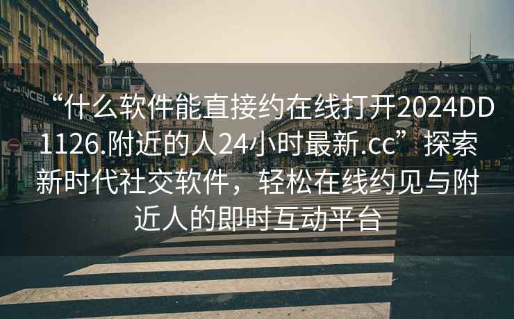 “什么軟件能直接約在線打開2024DD1126.附近的人24小時最新.cc”探索新時代社交軟件，輕松在線約見與附近人的即時互動平臺