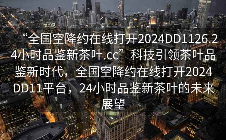 “全國空降約在線打開2024DD1126.24小時品鑒新茶葉.cc”科技引領茶葉品鑒新時代，全國空降約在線打開2024DD11平臺，24小時品鑒新茶葉的未來展望