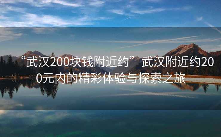 “武漢200塊錢附近約”武漢附近約200元內的精彩體驗與探索之旅