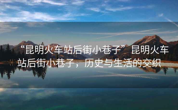 “昆明火車站后街小巷子”昆明火車站后街小巷子，歷史與生活的交織