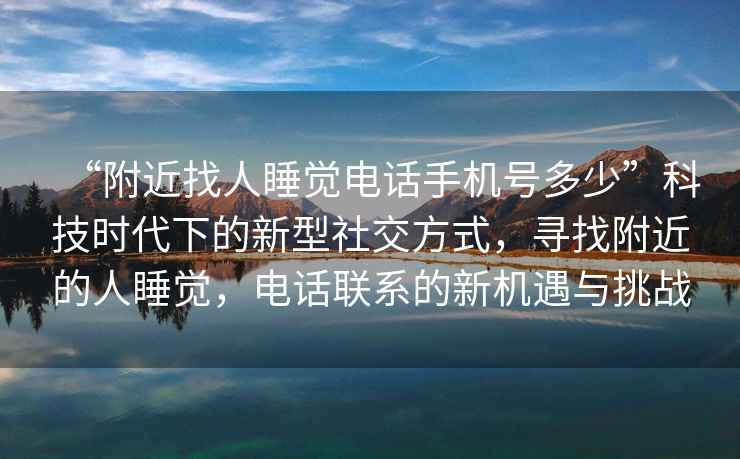 “附近找人睡覺電話手機號多少”科技時代下的新型社交方式，尋找附近的人睡覺，電話聯系的新機遇與挑戰