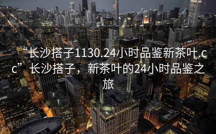 “長沙搭子1130.24小時品鑒新茶葉.cc”長沙搭子，新茶葉的24小時品鑒之旅