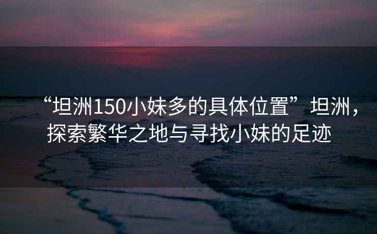 “坦洲150小妹多的具體位置”坦洲，探索繁華之地與尋找小妹的足跡