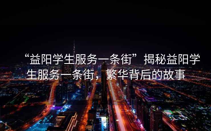 “益陽學生服務一條街”揭秘益陽學生服務一條街，繁華背后的故事