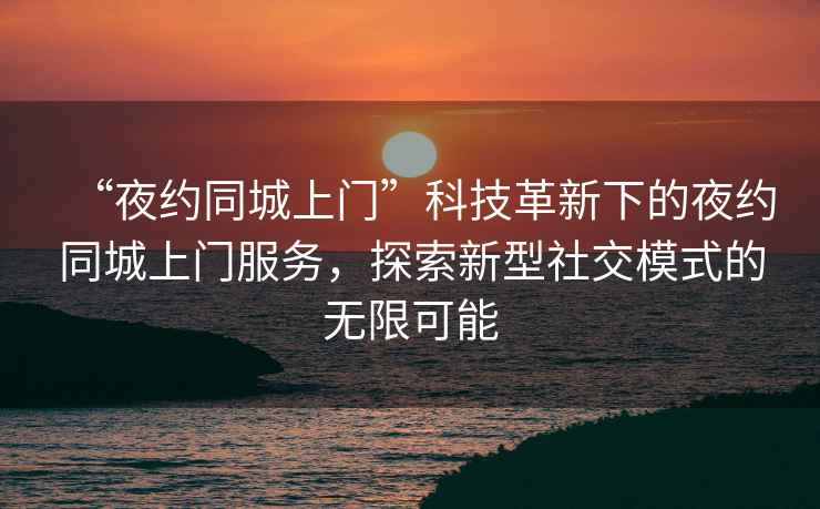 “夜約同城上門”科技革新下的夜約同城上門服務(wù)，探索新型社交模式的無(wú)限可能