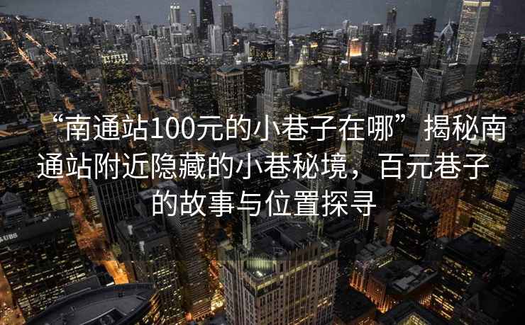 “南通站100元的小巷子在哪”揭秘南通站附近隱藏的小巷秘境，百元巷子的故事與位置探尋