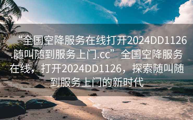 “全國空降服務在線打開2024DD1126.隨叫隨到服務上門.cc”全國空降服務在線，打開2024DD1126，探索隨叫隨到服務上門的新時代