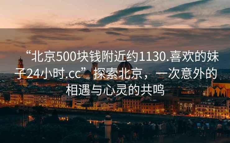 “北京500塊錢附近約1130.喜歡的妹子24小時.cc”探索北京，一次意外的相遇與心靈的共鳴