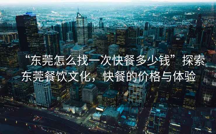 “東莞怎么找一次快餐多少錢”探索東莞餐飲文化，快餐的價格與體驗