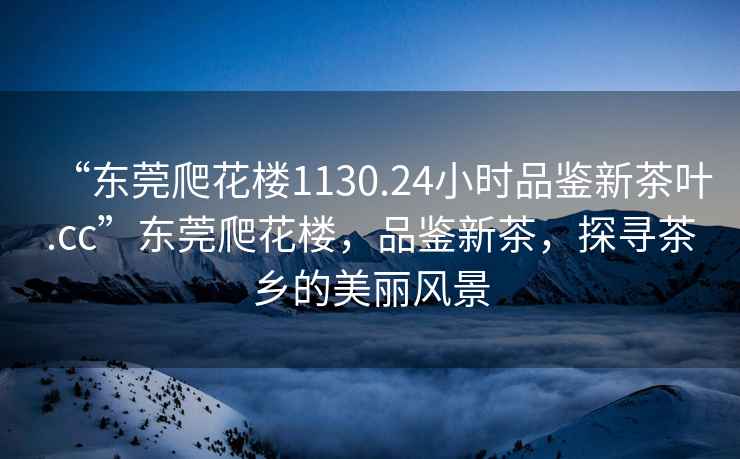 “東莞爬花樓1130.24小時品鑒新茶葉.cc”東莞爬花樓，品鑒新茶，探尋茶鄉的美麗風景
