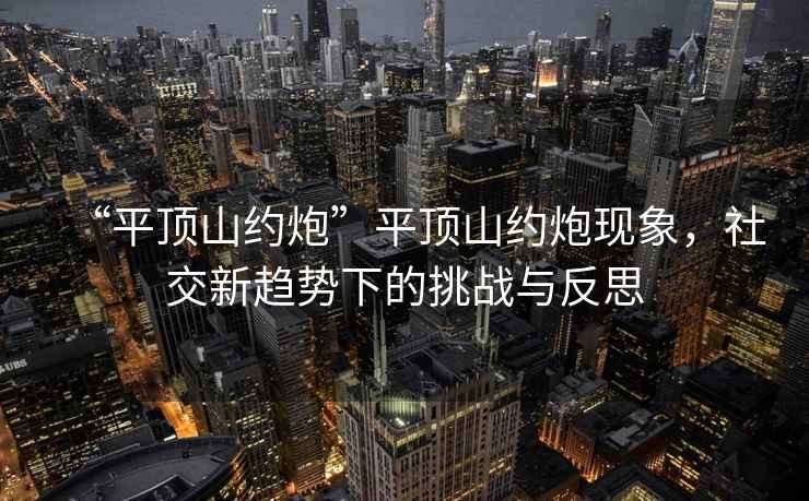 “平頂山約炮”平頂山約炮現象，社交新趨勢下的挑戰與反思