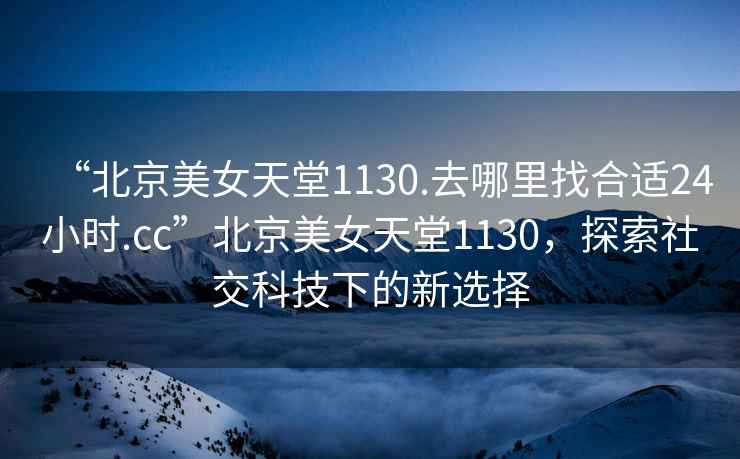 “北京美女天堂1130.去哪里找合適24小時.cc”北京美女天堂1130，探索社交科技下的新選擇