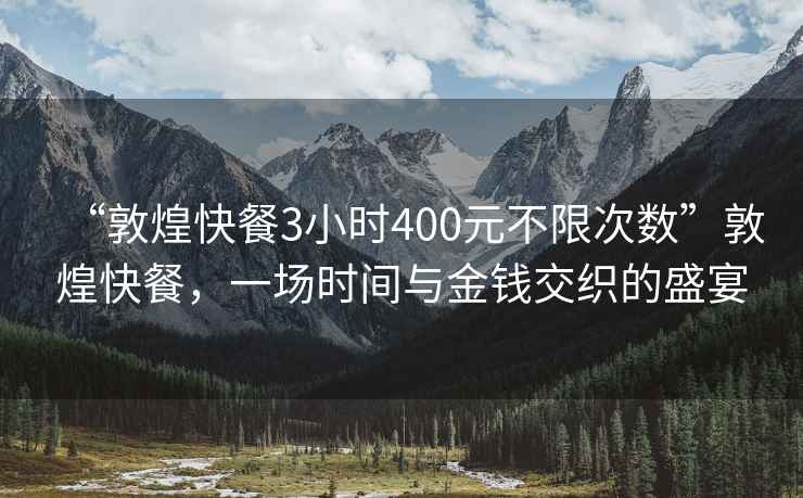 “敦煌快餐3小時400元不限次數”敦煌快餐，一場時間與金錢交織的盛宴