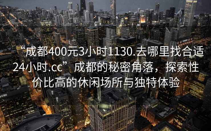 “成都400元3小時(shí)1130.去哪里找合適24小時(shí).cc”成都的秘密角落，探索性價(jià)比高的休閑場所與獨(dú)特體驗(yàn)