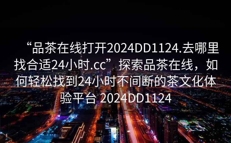 “品茶在線打開2024DD1124.去哪里找合適24小時.cc”探索品茶在線，如何輕松找到24小時不間斷的茶文化體驗平臺 2024DD1124