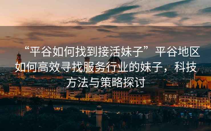 “平谷如何找到接活妹子”平谷地區如何高效尋找服務行業的妹子，科技方法與策略探討