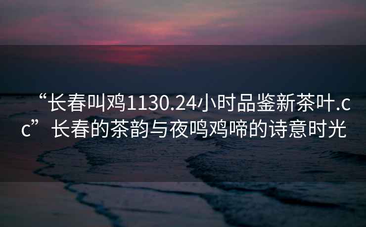 “長春叫雞1130.24小時品鑒新茶葉.cc”長春的茶韻與夜鳴雞啼的詩意時光