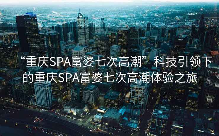 “重慶SPA富婆七次高潮”科技引領下的重慶SPA富婆七次高潮體驗之旅