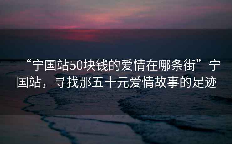 “寧國站50塊錢的愛情在哪條街”寧國站，尋找那五十元愛情故事的足跡