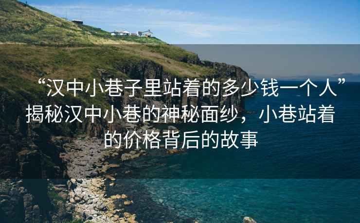 “漢中小巷子里站著的多少錢一個人”揭秘漢中小巷的神秘面紗，小巷站著的價格背后的故事