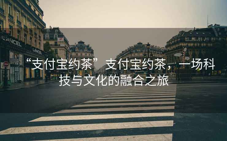 “支付寶約茶”支付寶約茶，一場(chǎng)科技與文化的融合之旅