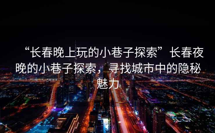 “長春晚上玩的小巷子探索”長春夜晚的小巷子探索，尋找城市中的隱秘魅力