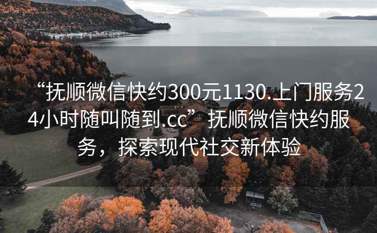 “撫順微信快約300元1130.上門服務24小時隨叫隨到.cc”撫順微信快約服務，探索現代社交新體驗