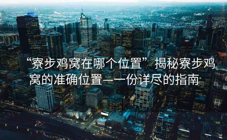 “寮步雞窩在哪個位置”揭秘寮步雞窩的準(zhǔn)確位置—一份詳盡的指南