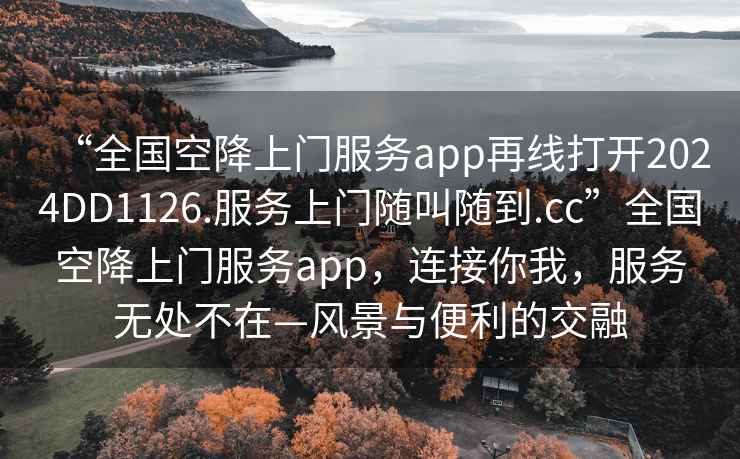 “全國空降上門服務app再線打開2024DD1126.服務上門隨叫隨到.cc”全國空降上門服務app，連接你我，服務無處不在—風景與便利的交融