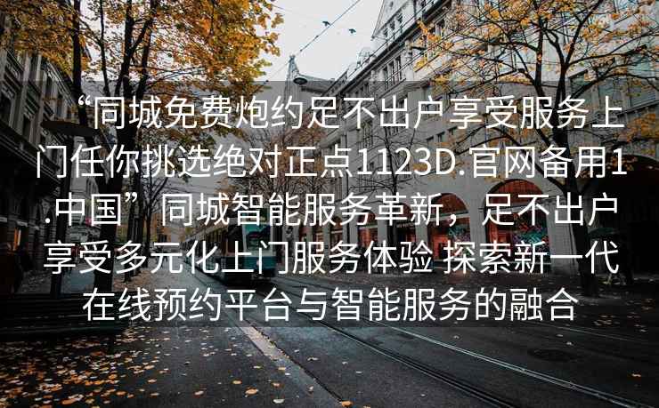 “同城免費炮約足不出戶享受服務上門任你挑選絕對正點1123D.官網備用1.中國”同城智能服務革新，足不出戶享受多元化上門服務體驗 探索新一代在線預約平臺與智能服務的融合