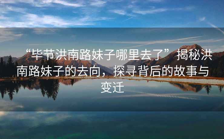 “畢節(jié)洪南路妹子哪里去了”揭秘洪南路妹子的去向，探尋背后的故事與變遷