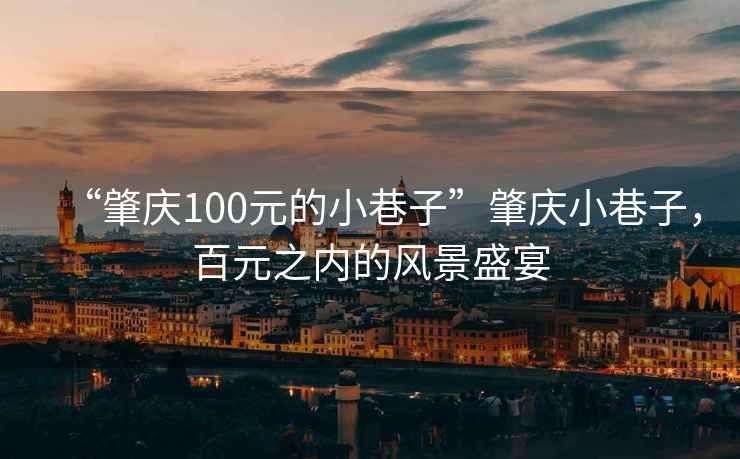 “肇慶100元的小巷子”肇慶小巷子，百元之內(nèi)的風(fēng)景盛宴