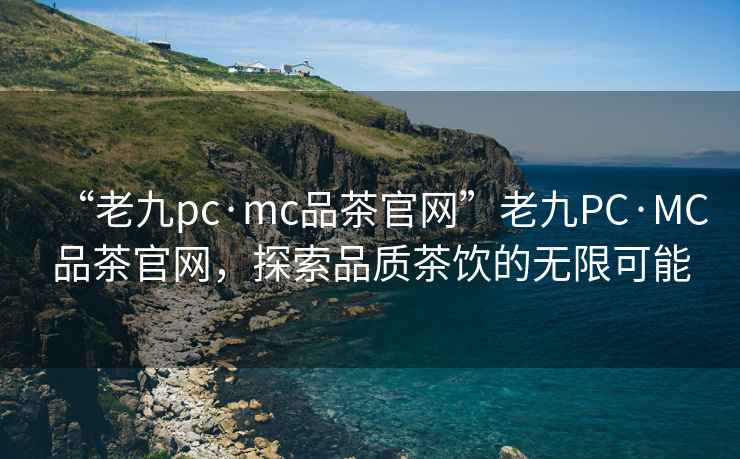 “老九pc·mc品茶官網(wǎng)”老九PC·MC品茶官網(wǎng)，探索品質(zhì)茶飲的無限可能