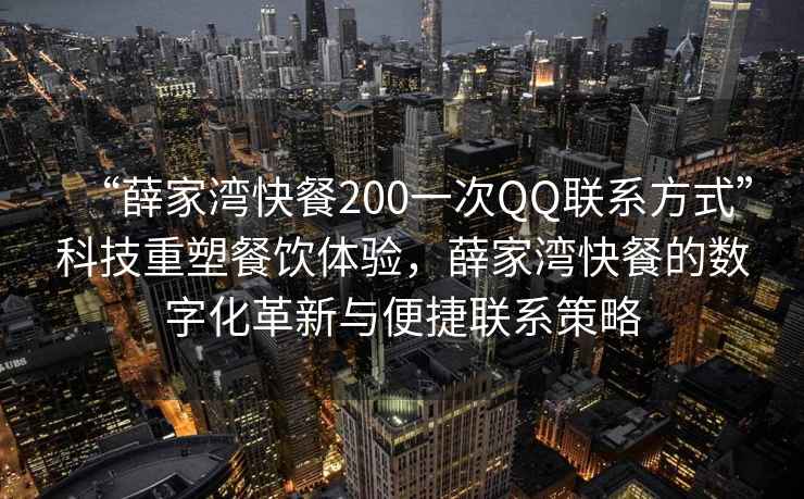 “薛家灣快餐200一次QQ聯系方式”科技重塑餐飲體驗，薛家灣快餐的數字化革新與便捷聯系策略