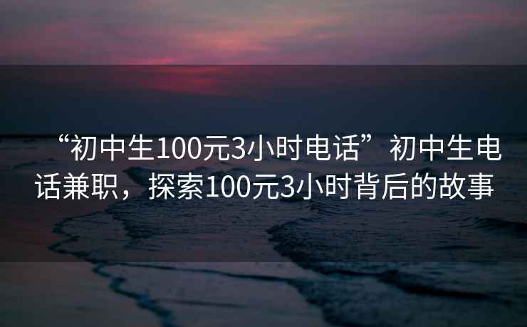 “初中生100元3小時(shí)電話”初中生電話兼職，探索100元3小時(shí)背后的故事